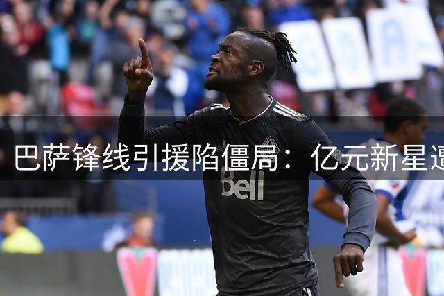 巴萨锋线引援陷僵局：亿元新星遭拒 费兰去留成关键变量