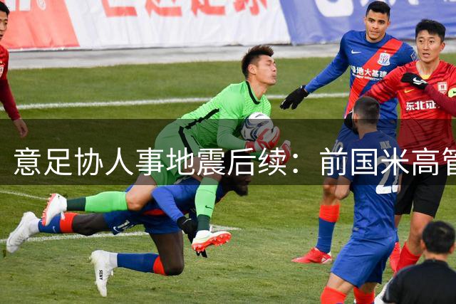 意足协人事地震后续：前国米高管痛批马尔蒂尼团队"职场失格